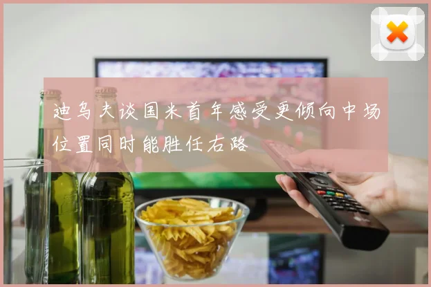 迪乌夫谈国米首年感受更倾向中场位置同时能胜任右路