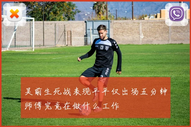 吴前生死战表现平平仅出场五分钟师傅究竟在做什么工作