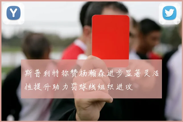斯普利特称赞杨瀚森进步显著灵活性提升助力罚球线组织进攻