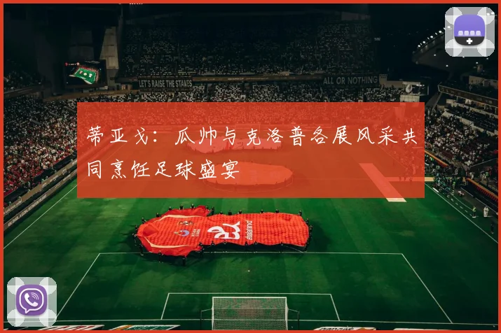 蒂亚戈：瓜帅与克洛普各展风采共同烹饪足球盛宴