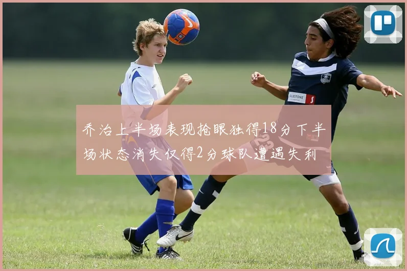 乔治上半场表现抢眼独得18分下半场状态消失仅得2分球队遭遇失利