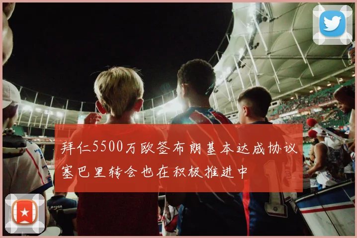 拜仁5500万欧签布朗基本达成协议塞巴里转会也在积极推进中