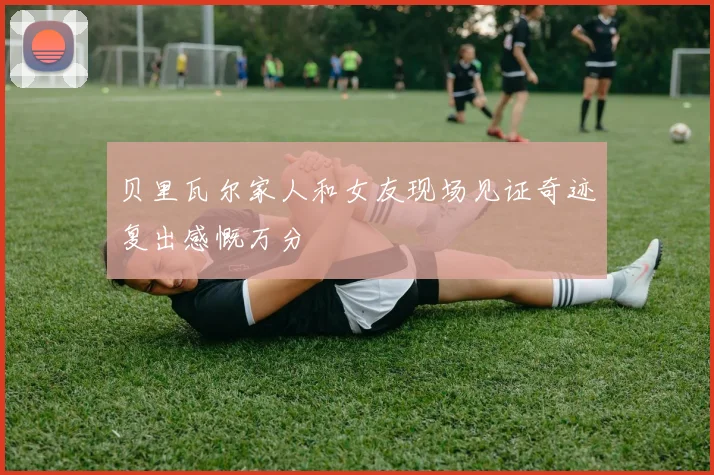 贝里瓦尔家人和女友现场见证奇迹复出感慨万分