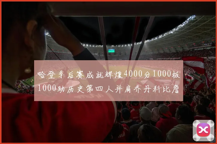 哈登季后赛成就辉煌4000分1000板1000助历史第四人并肩乔丹科比詹姆斯