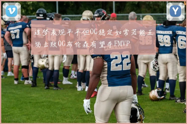 追梦表现平平但OG稳定如常若能五场击败OG布伦森有望夺FMVP