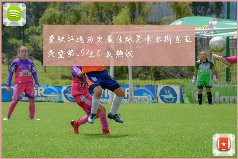 曼联评选历史最佳球员索尔斯克亚荣登第19位引发热议