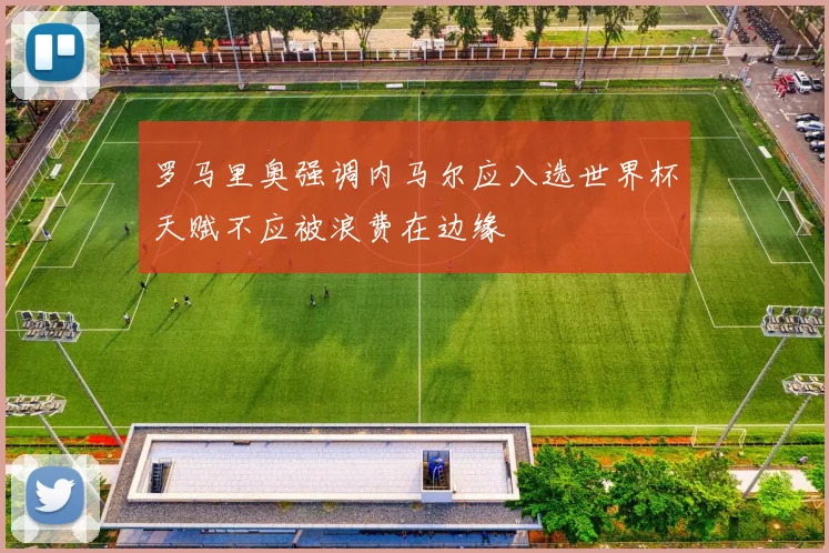 罗马里奥强调内马尔应入选世界杯天赋不应被浪费在边缘