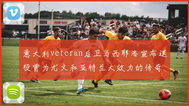 意大利veteran后卫马西耶洛宣布退役曾为尤文和亚特兰大效力的传奇球员