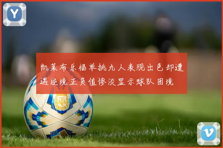 凯莱布乐福单挑九人表现出色却遭遇逆境正负值惨淡显示球队困境