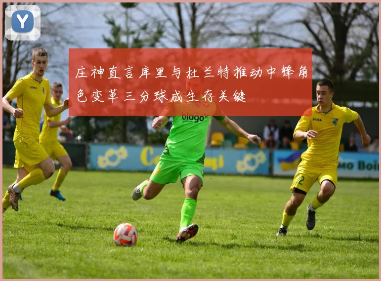 庄神直言库里与杜兰特推动中锋角色变革三分球成生存关键