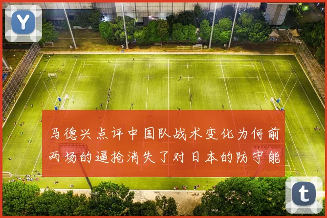 马德兴点评中国队战术变化为何前两场的逼抢消失了对日本的防守能否奏效