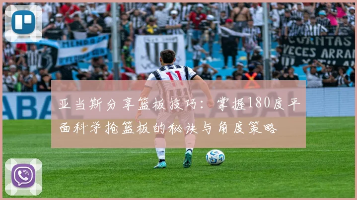 亚当斯分享篮板技巧：掌握180度平面科学抢篮板的秘诀与角度策略