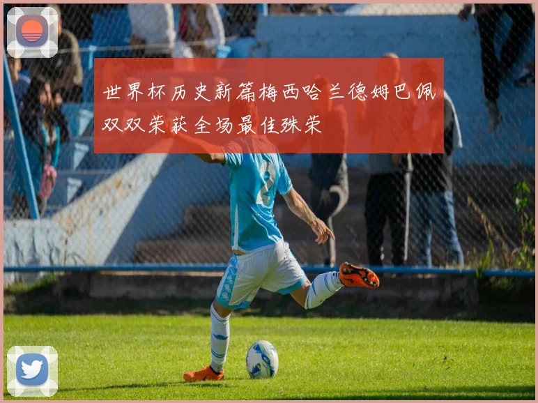 世界杯历史新篇梅西哈兰德姆巴佩双双荣获全场最佳殊荣