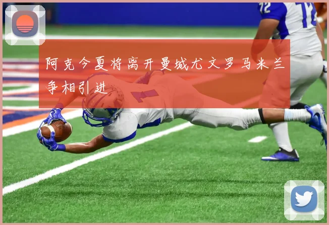 阿克今夏将离开曼城尤文罗马米兰争相引进