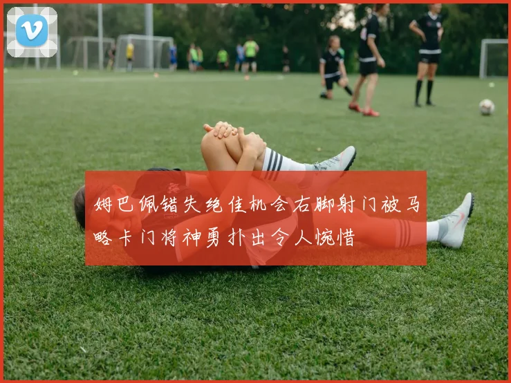 姆巴佩错失绝佳机会右脚射门被马略卡门将神勇扑出令人惋惜