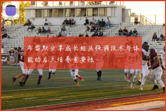布雷默分享成长经历强调技术与体能的后天培养重要性