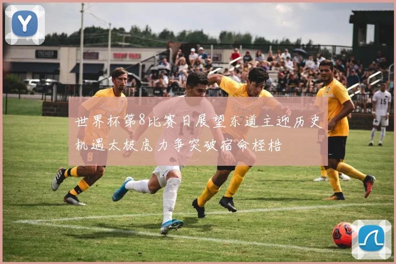 世界杯第8比赛日展望东道主迎历史机遇太极虎力争突破宿命桎梏