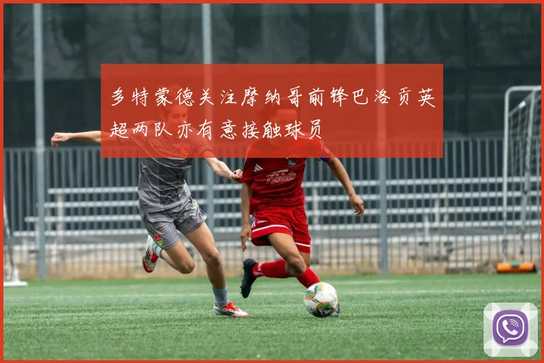 多特蒙德关注摩纳哥前锋巴洛贡英超两队亦有意接触球员
