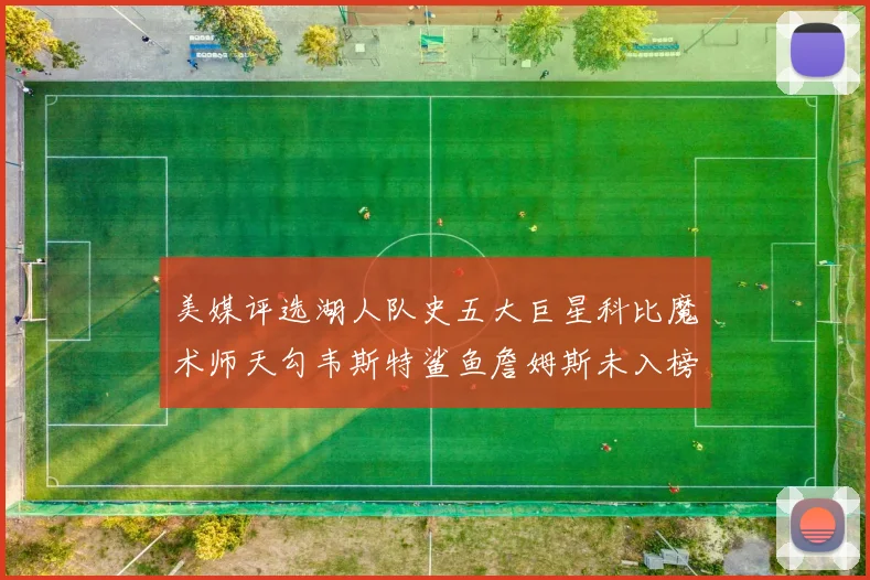 美媒评选湖人队史五大巨星科比魔术师天勾韦斯特鲨鱼詹姆斯未入榜引争议
