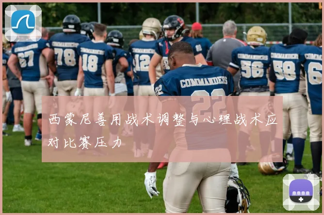 西蒙尼善用战术调整与心理战术应对比赛压力