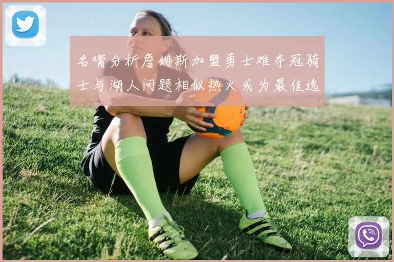 名嘴分析詹姆斯加盟勇士难夺冠骑士与湖人问题相似热火或为最佳选择