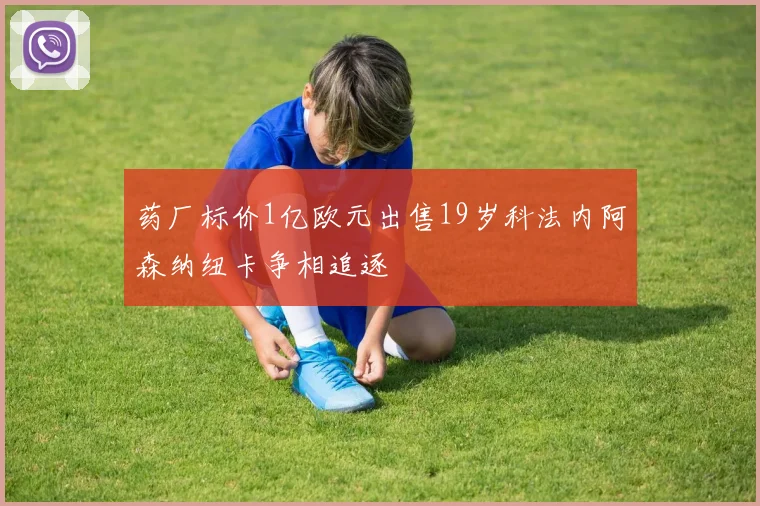 药厂标价1亿欧元出售19岁科法内阿森纳纽卡争相追逐