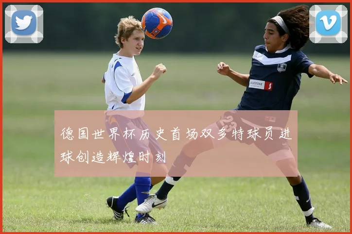 德国世界杯历史首场双多特球员进球创造辉煌时刻