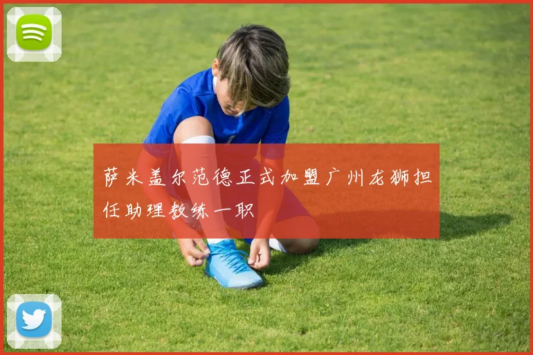 萨米盖尔范德正式加盟广州龙狮担任助理教练一职