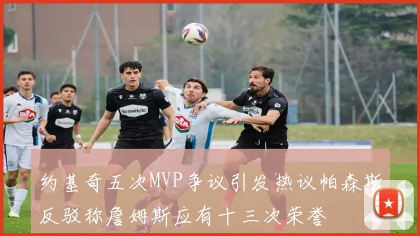 约基奇五次MVP争议引发热议帕森斯反驳称詹姆斯应有十三次荣誉