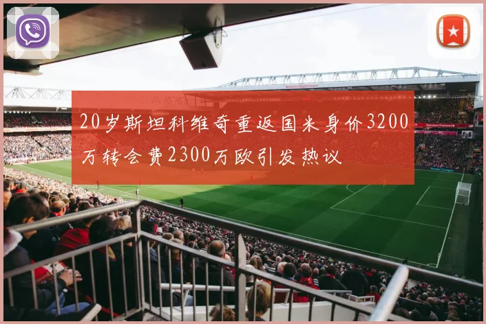 20岁斯坦科维奇重返国米身价3200万转会费2300万欧引发热议
