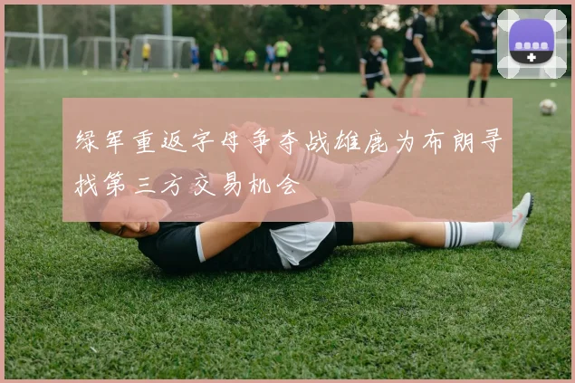 绿军重返字母争夺战雄鹿为布朗寻找第三方交易机会