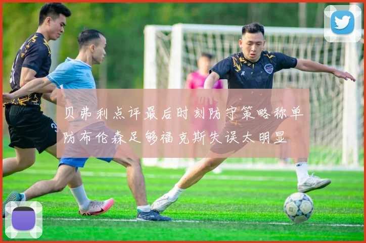 贝弗利点评最后时刻防守策略称单防布伦森足够福克斯失误太明显