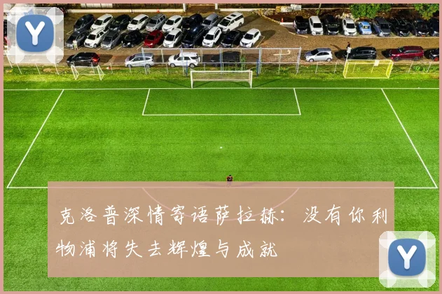 克洛普深情寄语萨拉赫：没有你利物浦将失去辉煌与成就